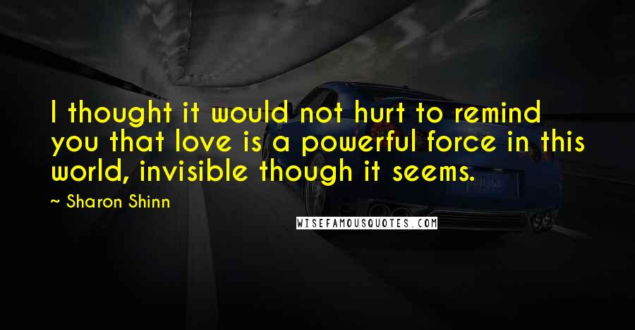 Sharon Shinn Quotes: I thought it would not hurt to remind you that love is a powerful force in this world, invisible though it seems.