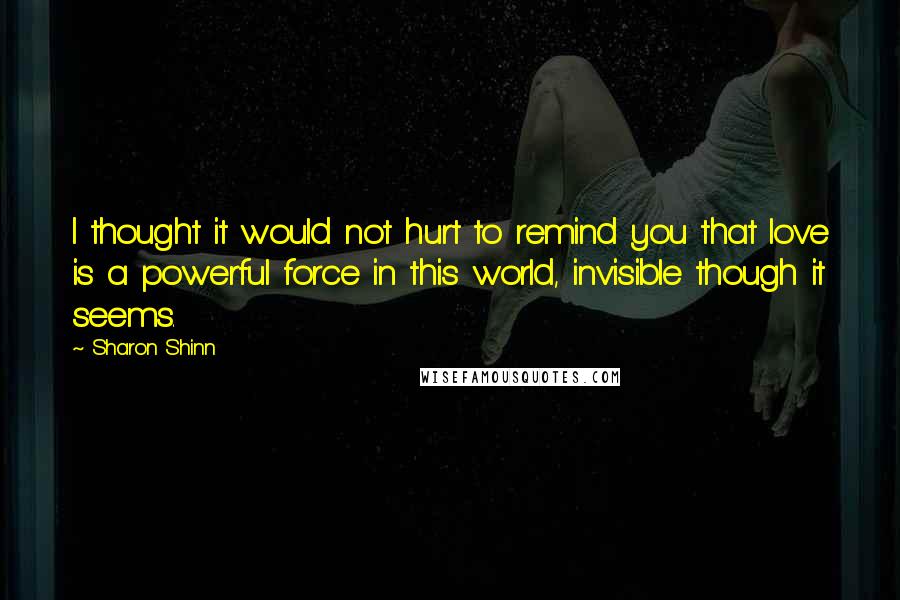 Sharon Shinn Quotes: I thought it would not hurt to remind you that love is a powerful force in this world, invisible though it seems.