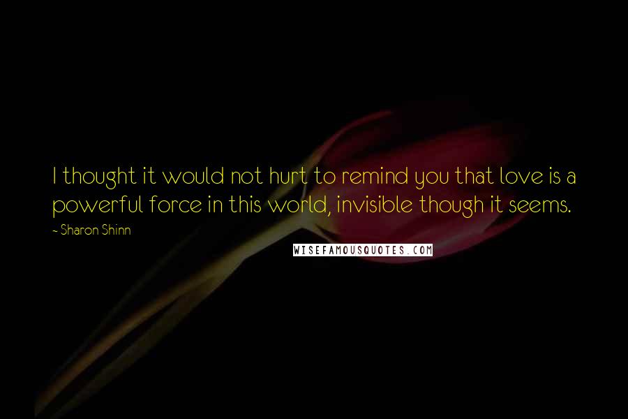 Sharon Shinn Quotes: I thought it would not hurt to remind you that love is a powerful force in this world, invisible though it seems.