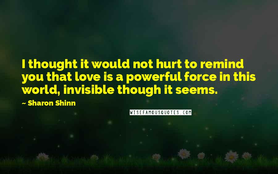 Sharon Shinn Quotes: I thought it would not hurt to remind you that love is a powerful force in this world, invisible though it seems.