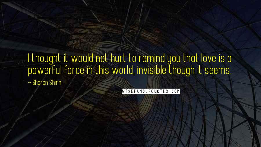 Sharon Shinn Quotes: I thought it would not hurt to remind you that love is a powerful force in this world, invisible though it seems.