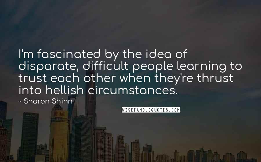 Sharon Shinn Quotes: I'm fascinated by the idea of disparate, difficult people learning to trust each other when they're thrust into hellish circumstances.