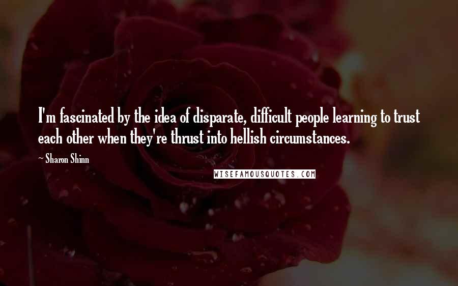 Sharon Shinn Quotes: I'm fascinated by the idea of disparate, difficult people learning to trust each other when they're thrust into hellish circumstances.