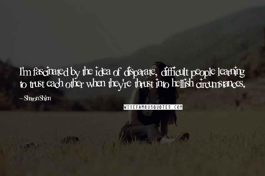 Sharon Shinn Quotes: I'm fascinated by the idea of disparate, difficult people learning to trust each other when they're thrust into hellish circumstances.