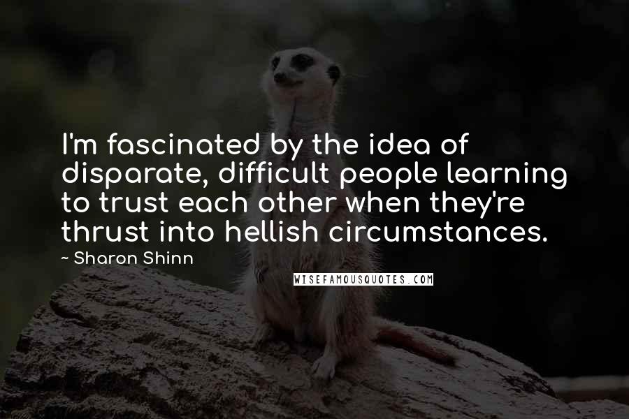 Sharon Shinn Quotes: I'm fascinated by the idea of disparate, difficult people learning to trust each other when they're thrust into hellish circumstances.