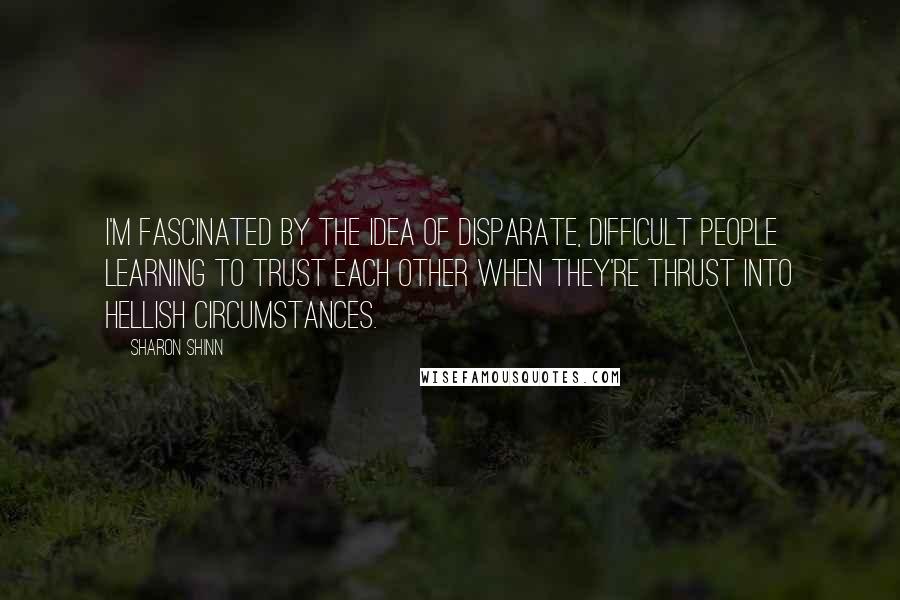 Sharon Shinn Quotes: I'm fascinated by the idea of disparate, difficult people learning to trust each other when they're thrust into hellish circumstances.