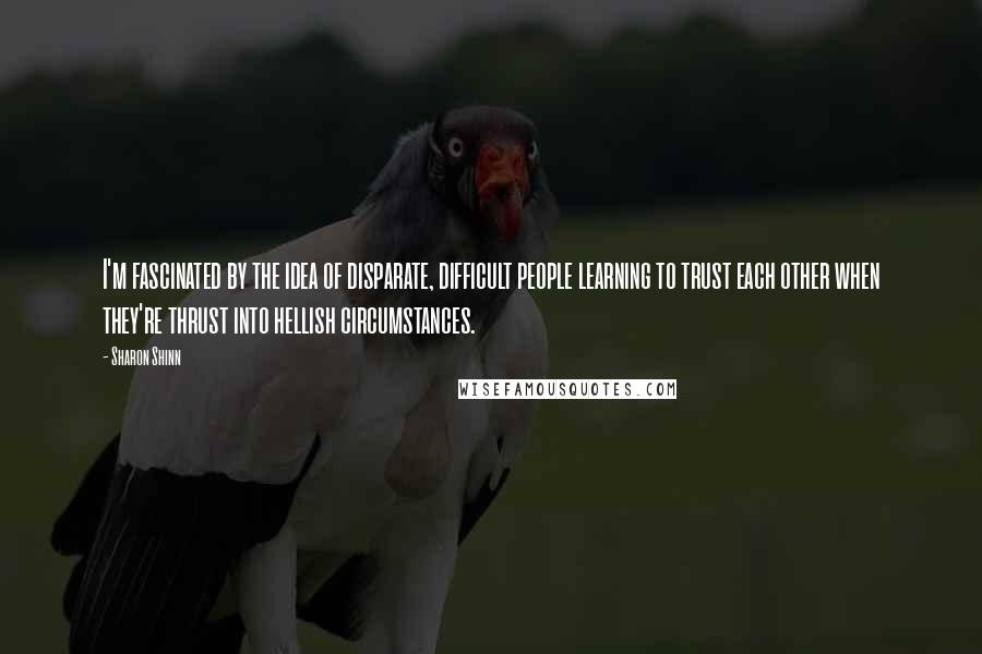 Sharon Shinn Quotes: I'm fascinated by the idea of disparate, difficult people learning to trust each other when they're thrust into hellish circumstances.