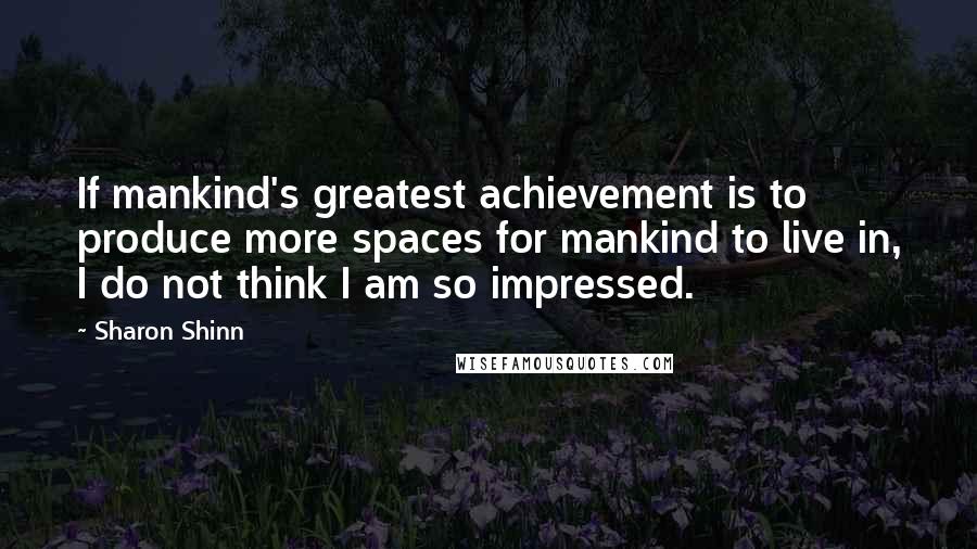 Sharon Shinn Quotes: If mankind's greatest achievement is to produce more spaces for mankind to live in, I do not think I am so impressed.