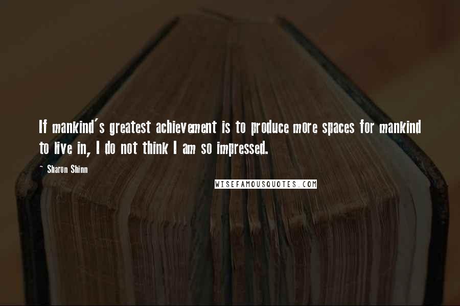 Sharon Shinn Quotes: If mankind's greatest achievement is to produce more spaces for mankind to live in, I do not think I am so impressed.