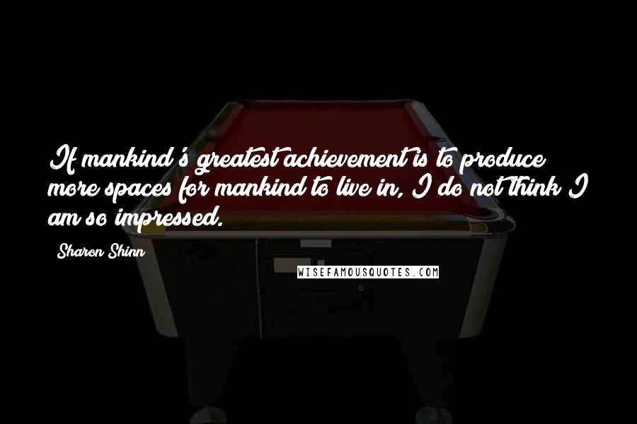 Sharon Shinn Quotes: If mankind's greatest achievement is to produce more spaces for mankind to live in, I do not think I am so impressed.