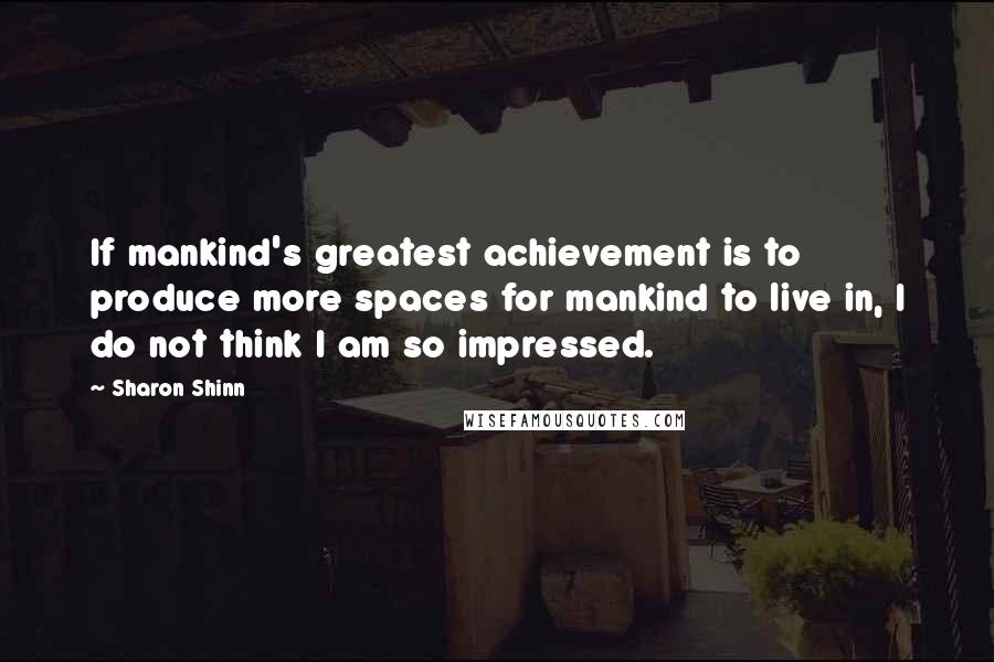 Sharon Shinn Quotes: If mankind's greatest achievement is to produce more spaces for mankind to live in, I do not think I am so impressed.