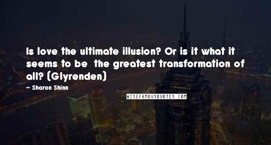 Sharon Shinn Quotes: Is love the ultimate illusion? Or is it what it seems to be  the greatest transformation of all? (Glyrenden)