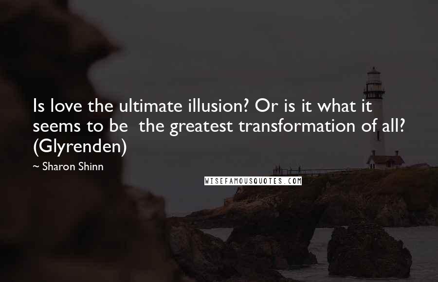 Sharon Shinn Quotes: Is love the ultimate illusion? Or is it what it seems to be the greatest transformation of all? (Glyrenden)