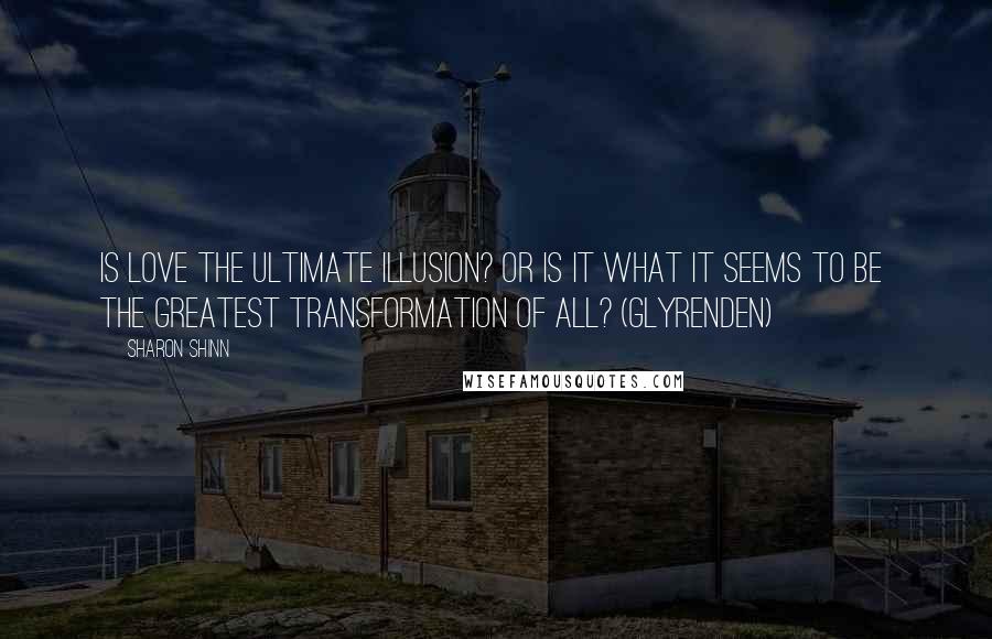 Sharon Shinn Quotes: Is love the ultimate illusion? Or is it what it seems to be  the greatest transformation of all? (Glyrenden)