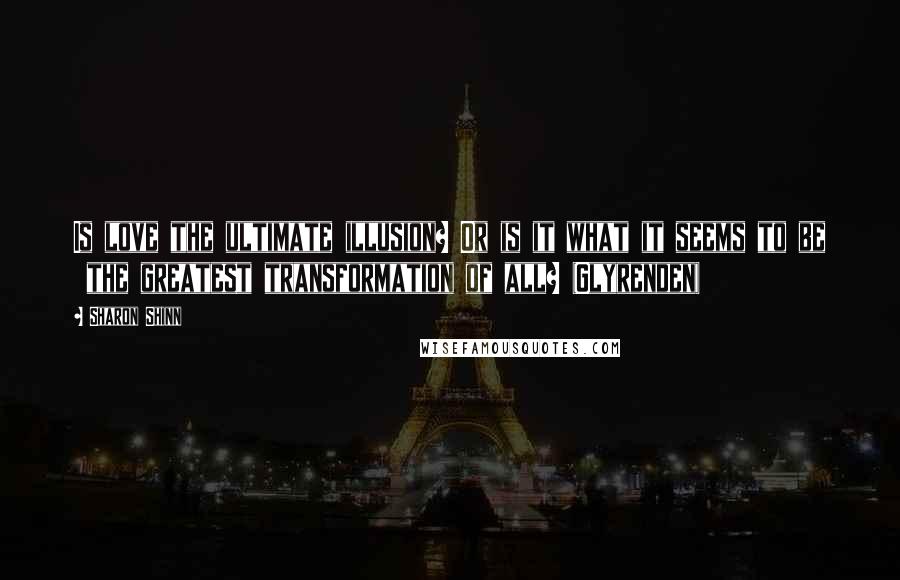 Sharon Shinn Quotes: Is love the ultimate illusion? Or is it what it seems to be  the greatest transformation of all? (Glyrenden)