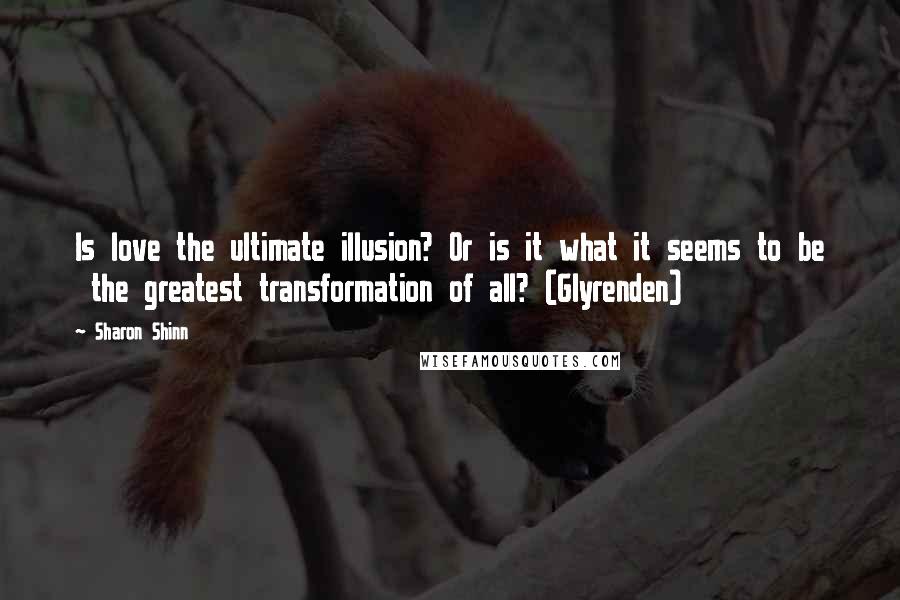 Sharon Shinn Quotes: Is love the ultimate illusion? Or is it what it seems to be the greatest transformation of all? (Glyrenden)