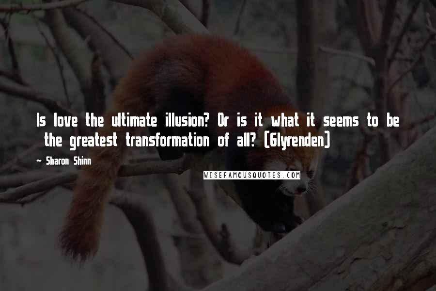 Sharon Shinn Quotes: Is love the ultimate illusion? Or is it what it seems to be  the greatest transformation of all? (Glyrenden)