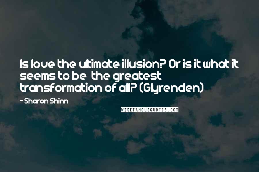 Sharon Shinn Quotes: Is love the ultimate illusion? Or is it what it seems to be the greatest transformation of all? (Glyrenden)