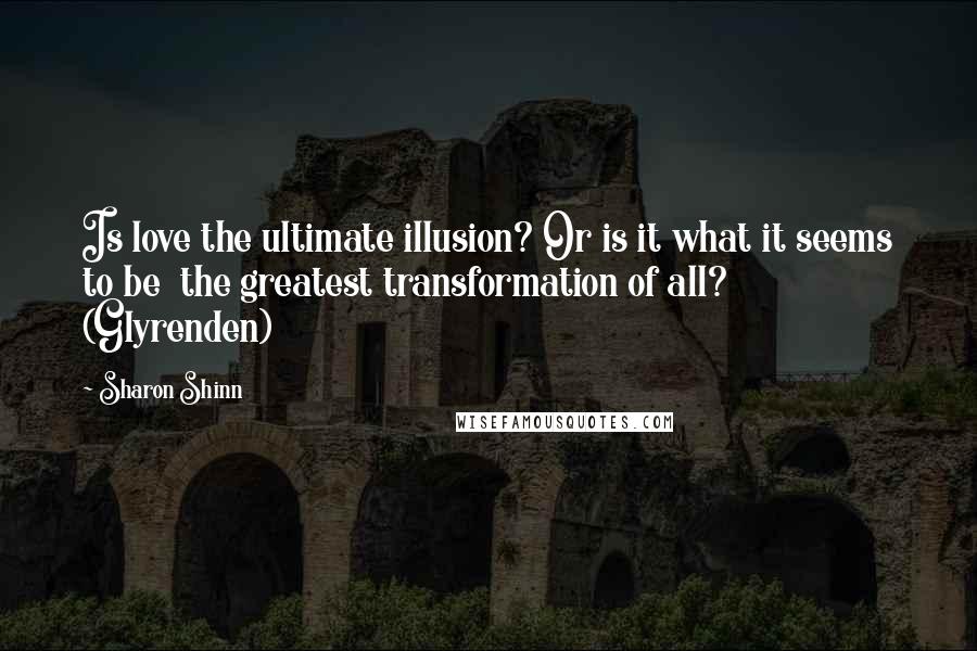 Sharon Shinn Quotes: Is love the ultimate illusion? Or is it what it seems to be the greatest transformation of all? (Glyrenden)