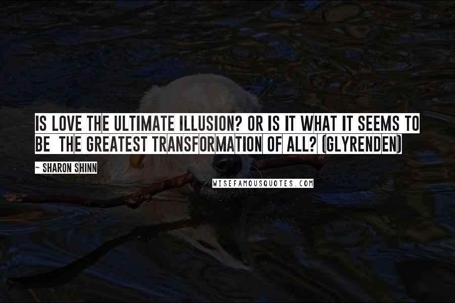 Sharon Shinn Quotes: Is love the ultimate illusion? Or is it what it seems to be the greatest transformation of all? (Glyrenden)