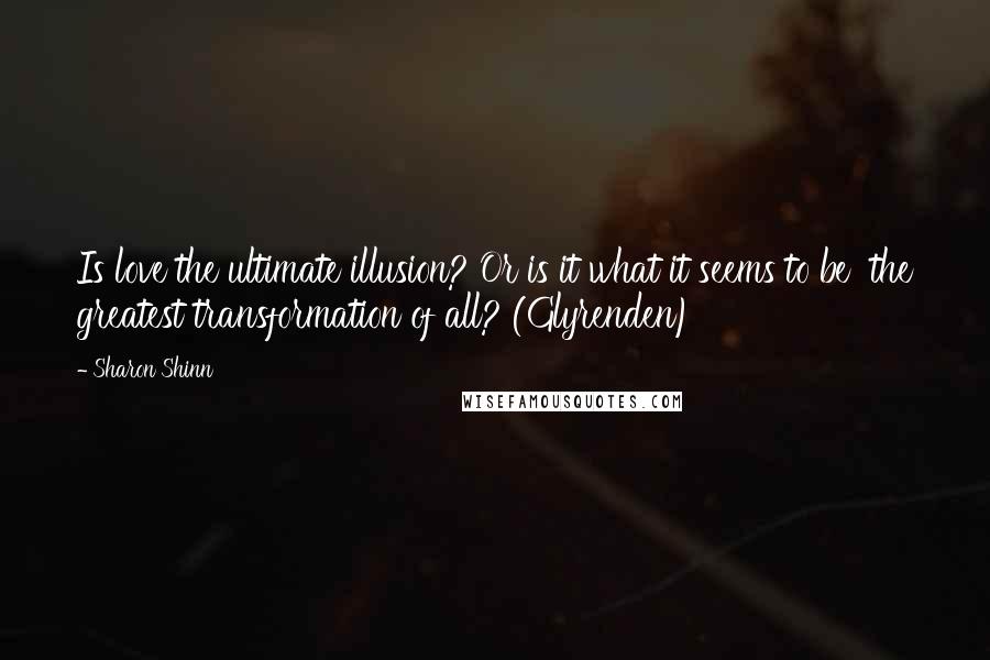 Sharon Shinn Quotes: Is love the ultimate illusion? Or is it what it seems to be  the greatest transformation of all? (Glyrenden)