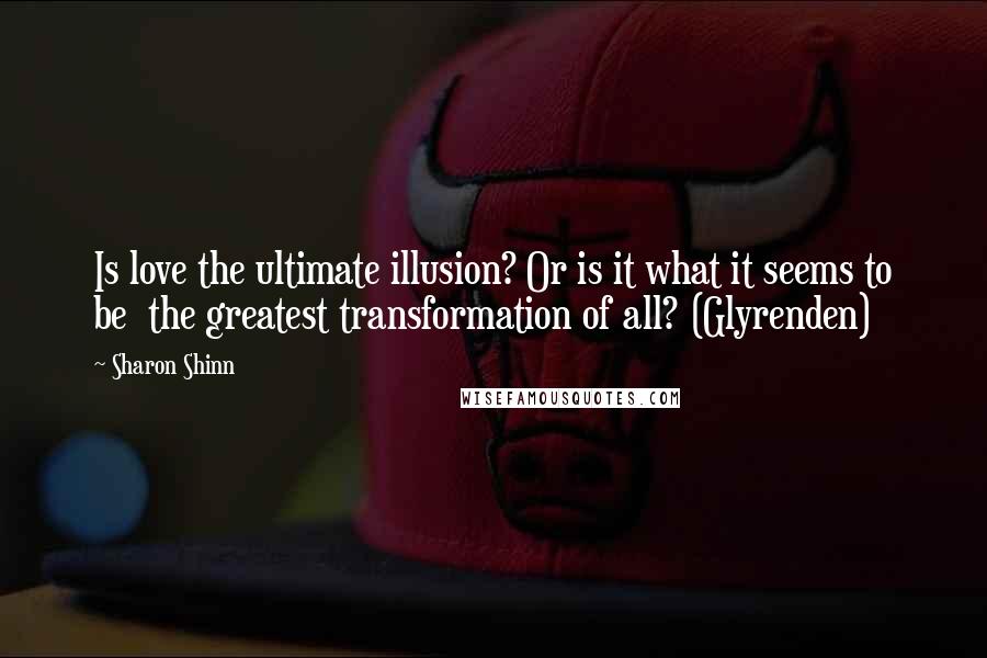 Sharon Shinn Quotes: Is love the ultimate illusion? Or is it what it seems to be  the greatest transformation of all? (Glyrenden)