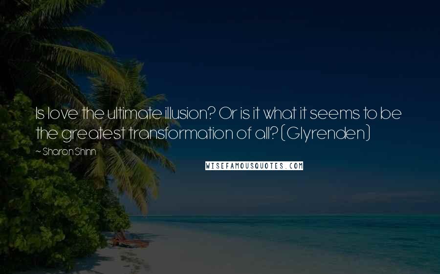 Sharon Shinn Quotes: Is love the ultimate illusion? Or is it what it seems to be  the greatest transformation of all? (Glyrenden)