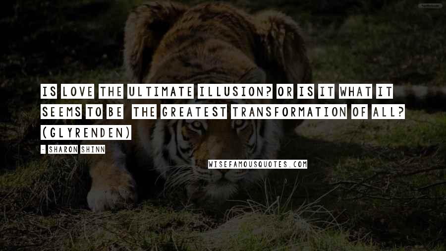 Sharon Shinn Quotes: Is love the ultimate illusion? Or is it what it seems to be the greatest transformation of all? (Glyrenden)