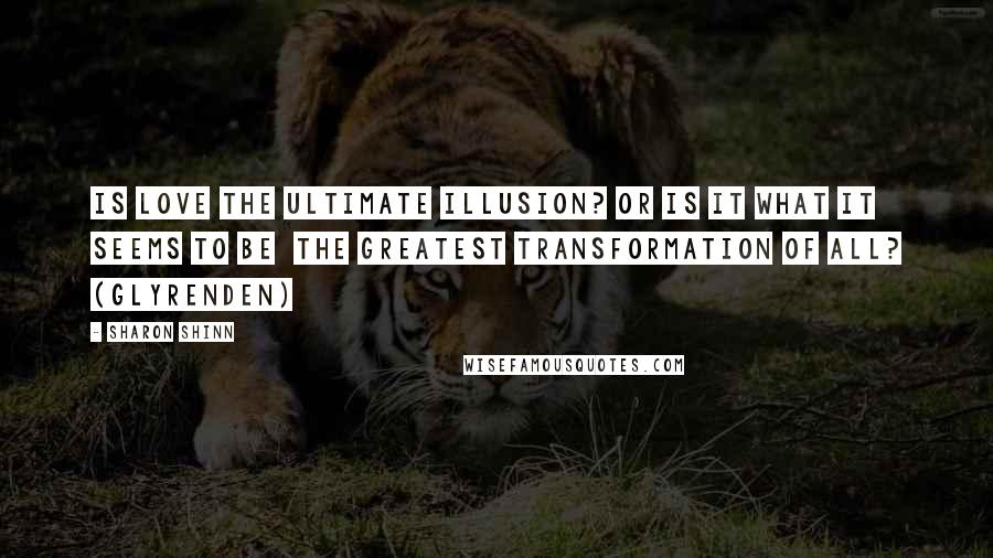 Sharon Shinn Quotes: Is love the ultimate illusion? Or is it what it seems to be  the greatest transformation of all? (Glyrenden)