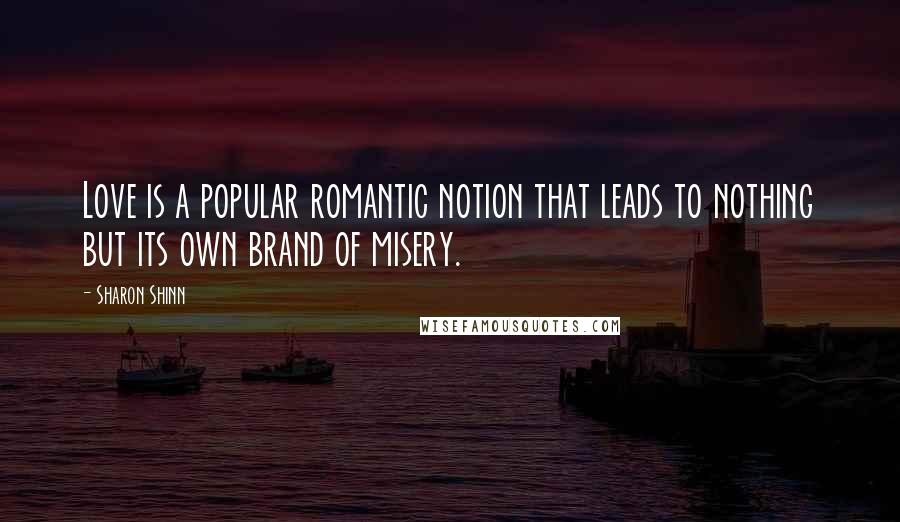 Sharon Shinn Quotes: Love is a popular romantic notion that leads to nothing but its own brand of misery.