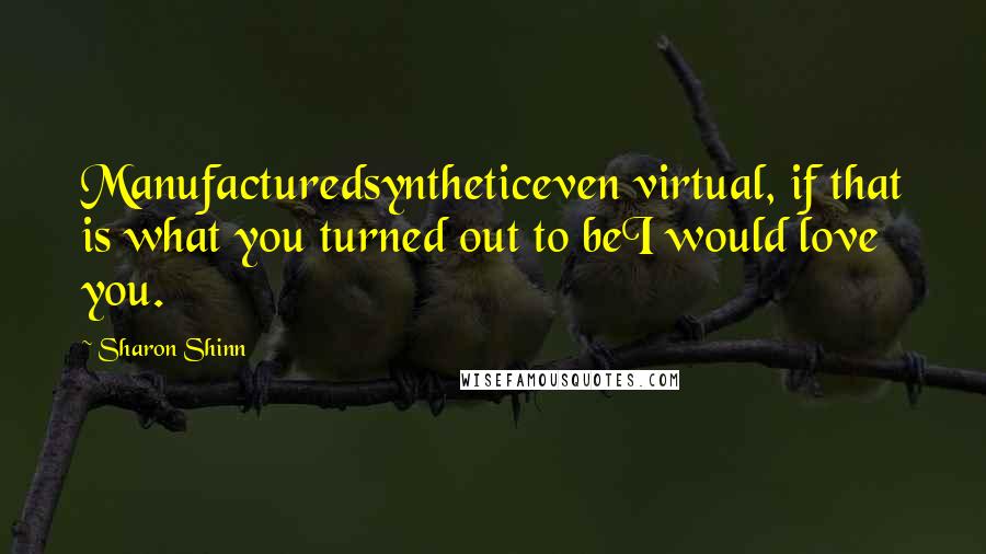 Sharon Shinn Quotes: Manufacturedsyntheticeven virtual, if that is what you turned out to beI would love you.