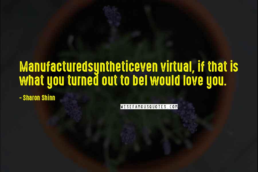 Sharon Shinn Quotes: Manufacturedsyntheticeven virtual, if that is what you turned out to beI would love you.