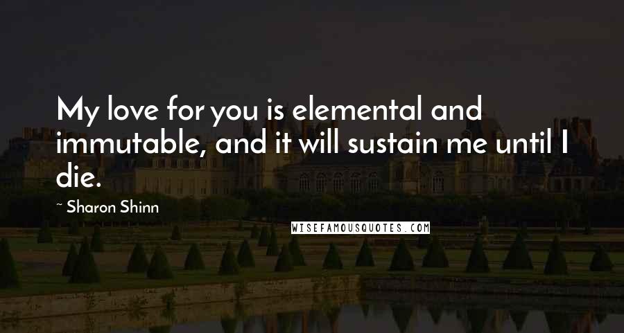 Sharon Shinn Quotes: My love for you is elemental and immutable, and it will sustain me until I die.