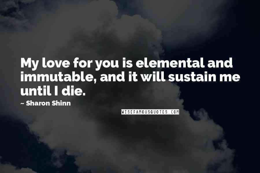 Sharon Shinn Quotes: My love for you is elemental and immutable, and it will sustain me until I die.