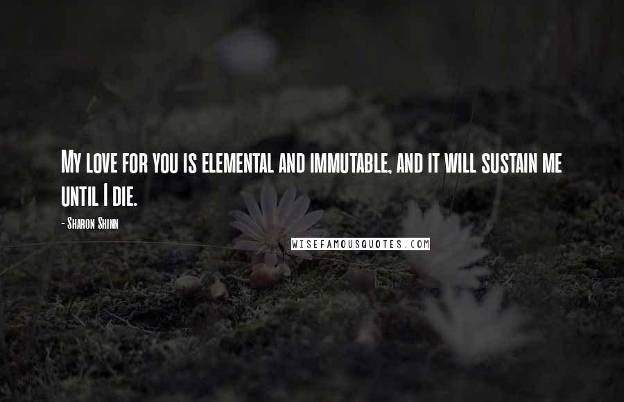 Sharon Shinn Quotes: My love for you is elemental and immutable, and it will sustain me until I die.