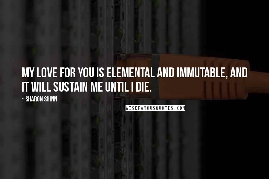 Sharon Shinn Quotes: My love for you is elemental and immutable, and it will sustain me until I die.