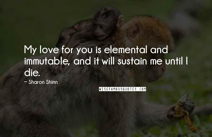 Sharon Shinn Quotes: My love for you is elemental and immutable, and it will sustain me until I die.