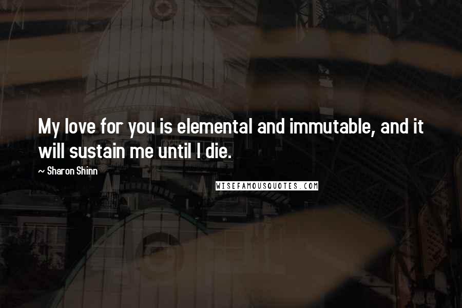 Sharon Shinn Quotes: My love for you is elemental and immutable, and it will sustain me until I die.