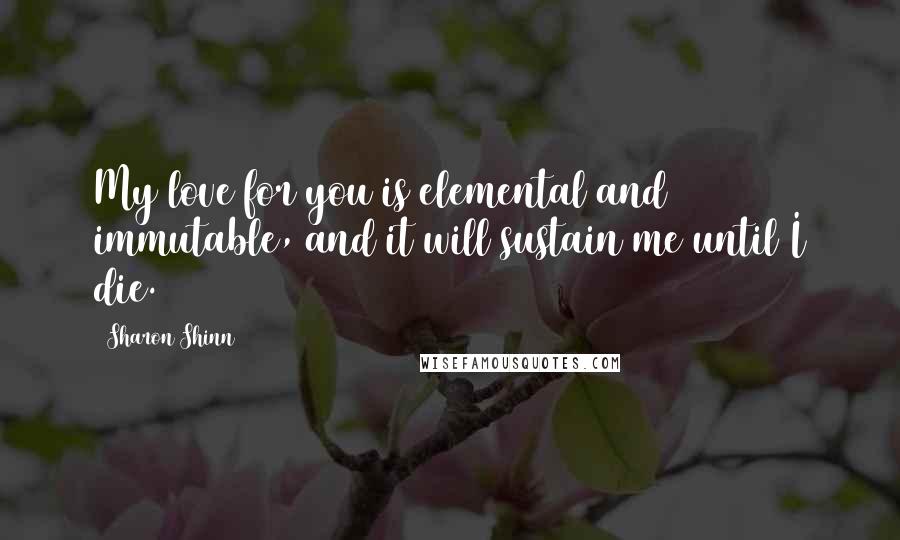 Sharon Shinn Quotes: My love for you is elemental and immutable, and it will sustain me until I die.