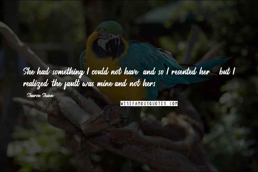 Sharon Shinn Quotes: She had something I could not have, and so I resented her - but I realized the fault was mine and not hers.