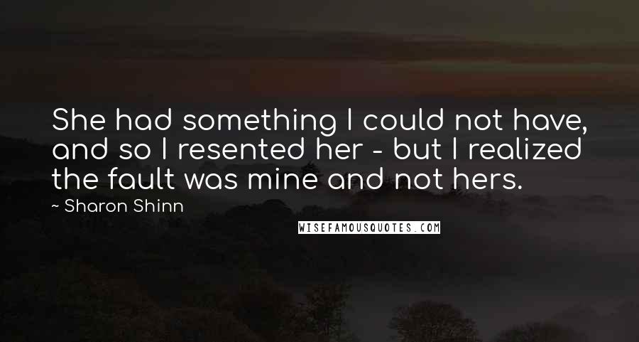Sharon Shinn Quotes: She had something I could not have, and so I resented her - but I realized the fault was mine and not hers.