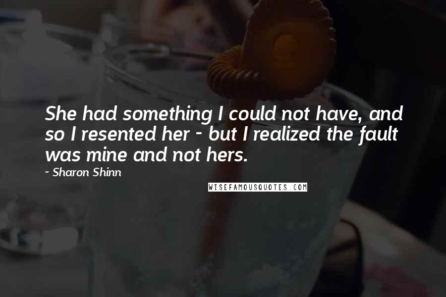Sharon Shinn Quotes: She had something I could not have, and so I resented her - but I realized the fault was mine and not hers.