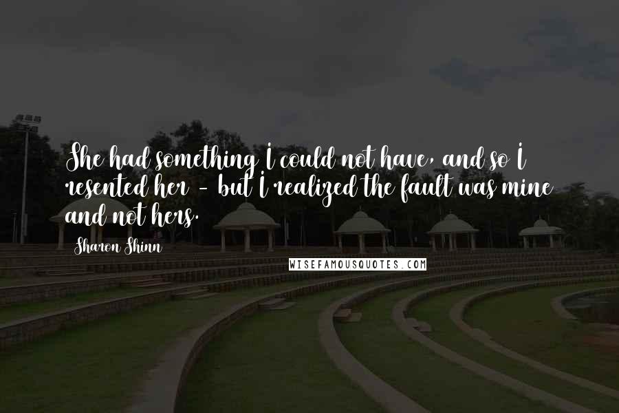 Sharon Shinn Quotes: She had something I could not have, and so I resented her - but I realized the fault was mine and not hers.