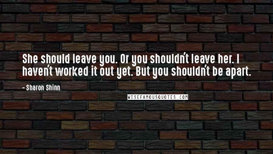 Sharon Shinn Quotes: She should leave you. Or you shouldn't leave her. I haven't worked it out yet. But you shouldn't be apart.