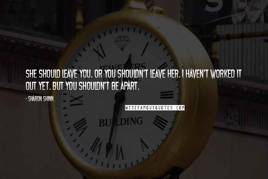 Sharon Shinn Quotes: She should leave you. Or you shouldn't leave her. I haven't worked it out yet. But you shouldn't be apart.