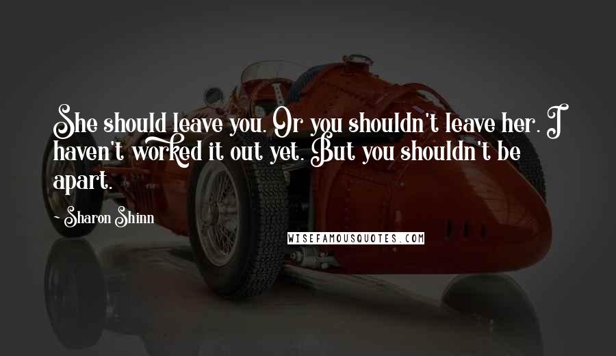 Sharon Shinn Quotes: She should leave you. Or you shouldn't leave her. I haven't worked it out yet. But you shouldn't be apart.