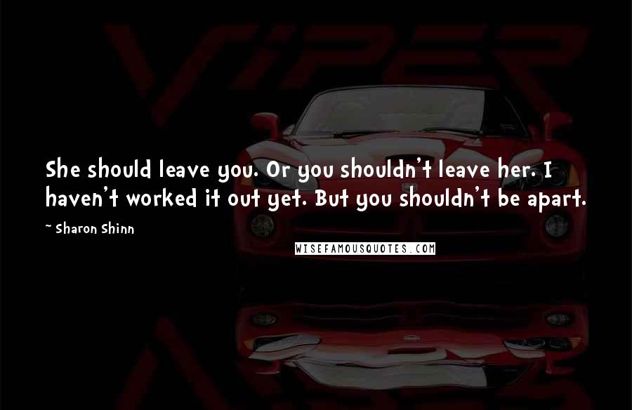 Sharon Shinn Quotes: She should leave you. Or you shouldn't leave her. I haven't worked it out yet. But you shouldn't be apart.