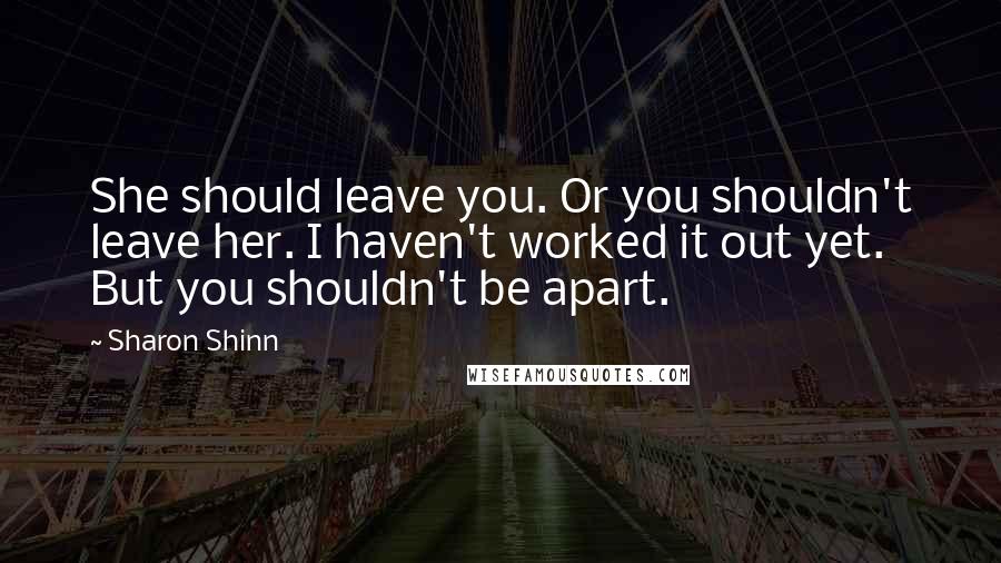 Sharon Shinn Quotes: She should leave you. Or you shouldn't leave her. I haven't worked it out yet. But you shouldn't be apart.