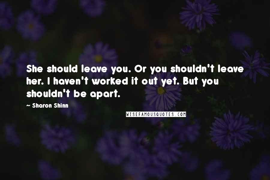 Sharon Shinn Quotes: She should leave you. Or you shouldn't leave her. I haven't worked it out yet. But you shouldn't be apart.