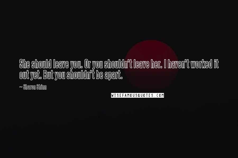 Sharon Shinn Quotes: She should leave you. Or you shouldn't leave her. I haven't worked it out yet. But you shouldn't be apart.